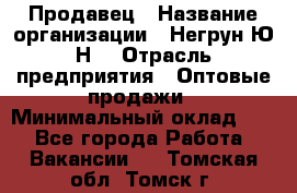 Продавец › Название организации ­ Негрун Ю.Н. › Отрасль предприятия ­ Оптовые продажи › Минимальный оклад ­ 1 - Все города Работа » Вакансии   . Томская обл.,Томск г.